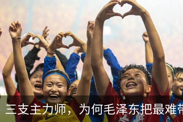 三支主力师，为何毛泽东把最难带的那支配上了最强阵容