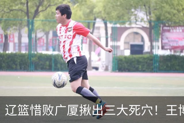 辽篮惜败广厦揪出三大死穴!王博把他们研究透了:直接打回原形了?